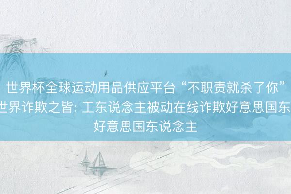 世界杯全球运动用品供应平台 “不职责就杀了你”， 访谒世界诈欺之皆: 工东说念主被动在线诈欺好意思国东说念主