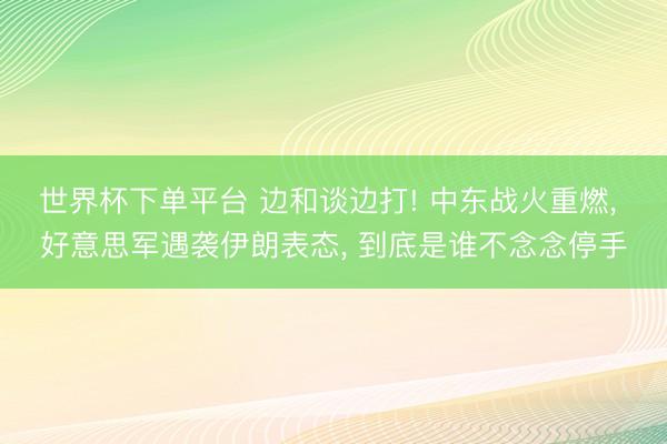 世界杯下单平台 边和谈边打! 中东战火重燃， 好意思军遇袭伊朗表态， 到底是谁不念念停手