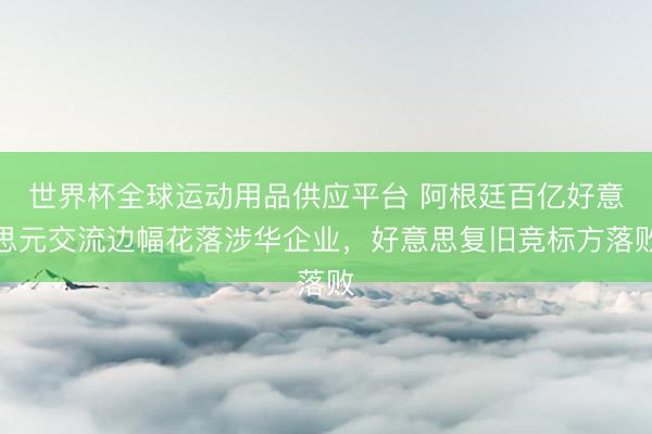 世界杯全球运动用品供应平台 阿根廷百亿好意思元交流边幅花落涉华企业，好意思复旧竞标方落败