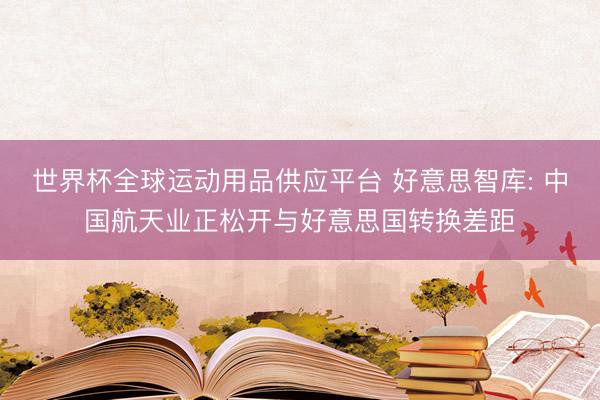 世界杯全球运动用品供应平台 好意思智库: 中国航天业正松开与好意思国转换差距