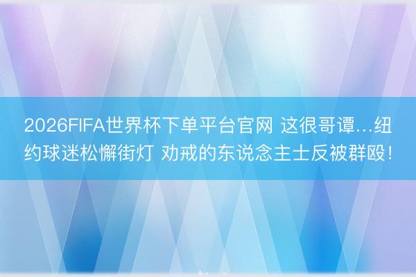 2026FIFA世界杯下单平台官网 这很哥谭…纽约球迷松懈街灯 劝戒的东说念主士反被群殴！