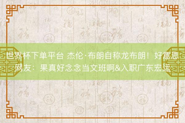 世界杯下单平台 杰伦·布朗自称龙布朗！好意思网友：果真好念念当文班啊&入职广东宏远