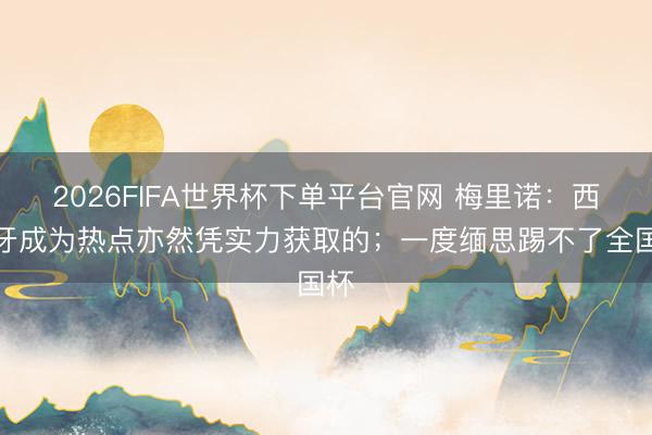 2026FIFA世界杯下单平台官网 梅里诺：西班牙成为热点亦然凭实力获取的；一度缅思踢不了全国杯