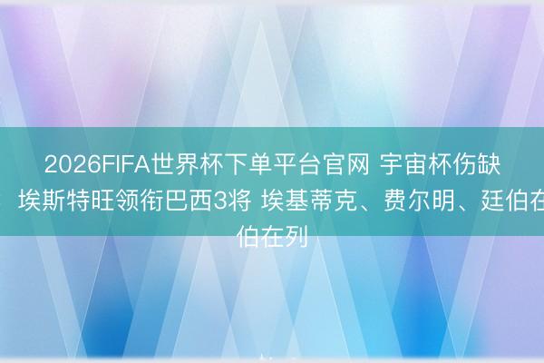 2026FIFA世界杯下单平台官网 宇宙杯伤缺阵:埃斯特旺领衔巴西3将 埃基蒂克、费尔明、廷伯在列
