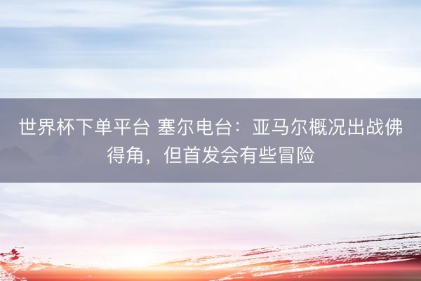 世界杯下单平台 塞尔电台：亚马尔概况出战佛得角，但首发会有些冒险