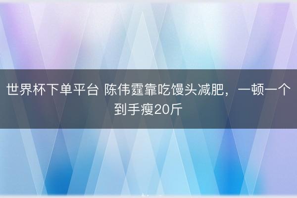 世界杯下单平台 陈伟霆靠吃馒头减肥，一顿一个到手瘦20斤