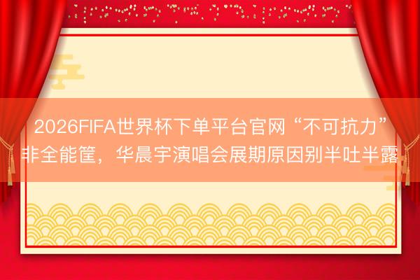 2026FIFA世界杯下单平台官网 “不可抗力”非全能筐，华晨宇演唱会展期原因别半吐半露