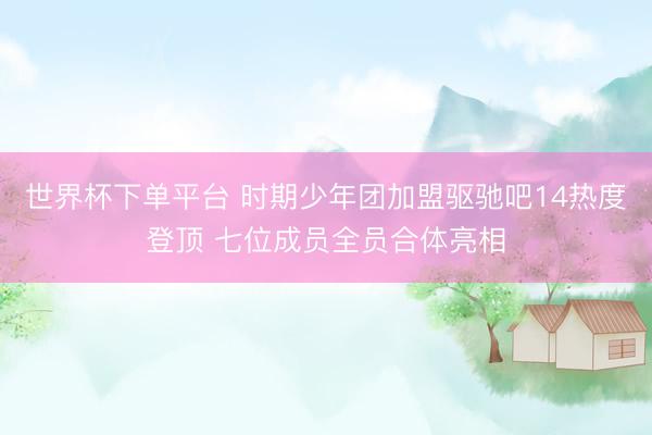 世界杯下单平台 时期少年团加盟驱驰吧14热度登顶 七位成员全员合体亮相