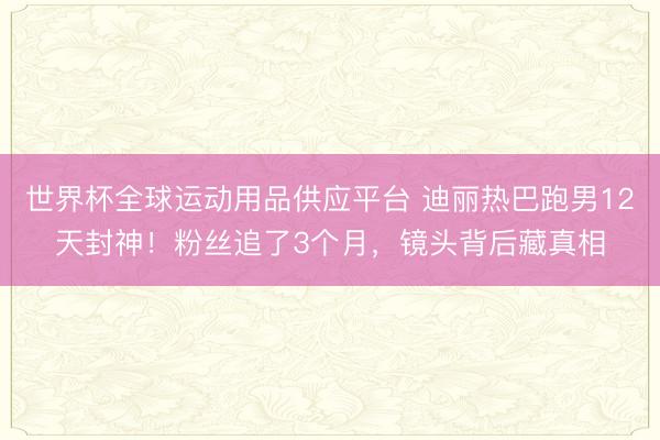 世界杯全球运动用品供应平台 迪丽热巴跑男12天封神！粉丝追了3个月，镜头背后藏真相