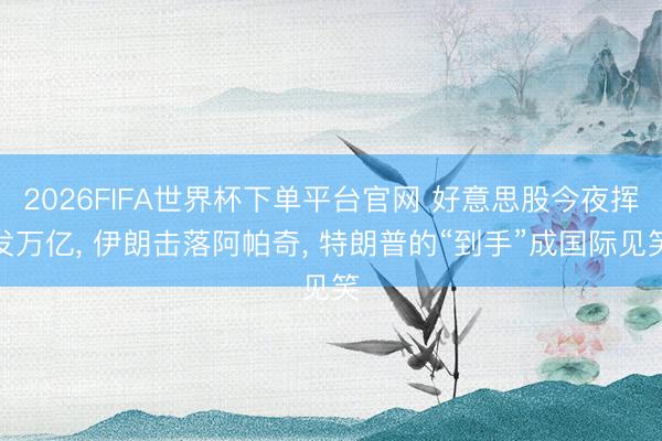 2026FIFA世界杯下单平台官网 好意思股今夜挥发万亿， 伊朗击落阿帕奇， 特朗普的“到手”成国际见笑