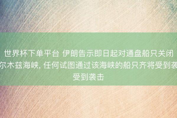 世界杯下单平台 伊朗告示即日起对通盘船只关闭霍尔木兹海峡， 任何试图通过该海峡的船只齐将受到袭击