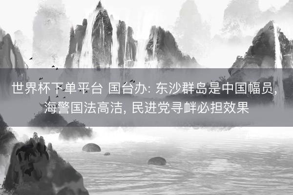 世界杯下单平台 国台办: 东沙群岛是中国幅员， 海警国法高洁， 民进党寻衅必担效果