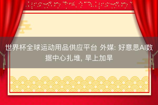 世界杯全球运动用品供应平台 外媒: 好意思AI数据中心扎堆， 旱上加旱