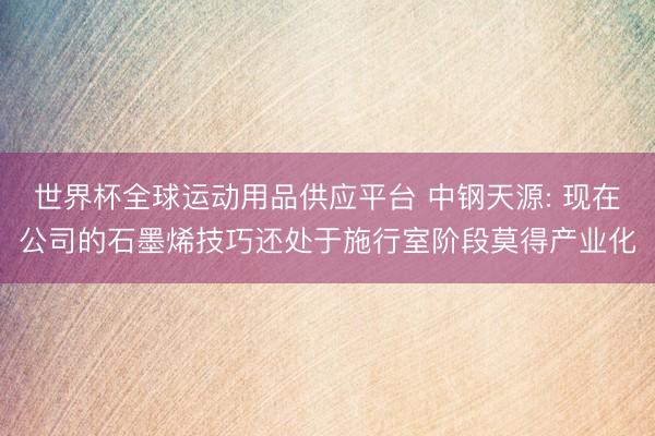 世界杯全球运动用品供应平台 中钢天源: 现在公司的石墨烯技巧还处于施行室阶段莫得产业化