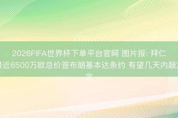 2026FIFA世界杯下单平台官网 图片报: 拜仁接近6500万欧总价签布朗基本达条约 有望几天内敲定