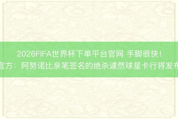 2026FIFA世界杯下单平台官网 手脚很快!官方:阿努诺比亲笔签名的绝杀遽然球星卡行将发布