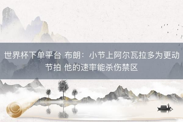世界杯下单平台 布朗:小节上阿尔瓦拉多为更动节拍 他的速率能杀伤禁区