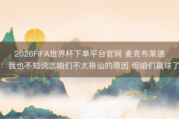2026FIFA世界杯下单平台官网 麦克布莱德:我也不知说念咱们不太褂讪的原因 但咱们赢球了