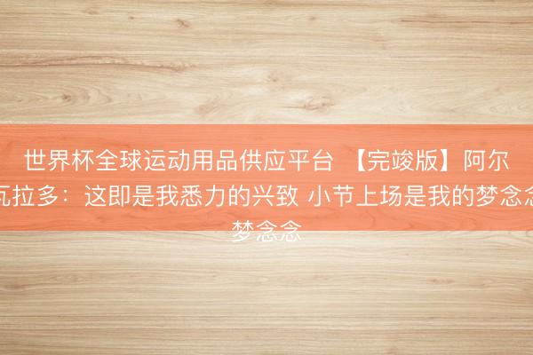 世界杯全球运动用品供应平台 【完竣版】阿尔瓦拉多：这即是我悉力的兴致 小节上场是我的梦念念