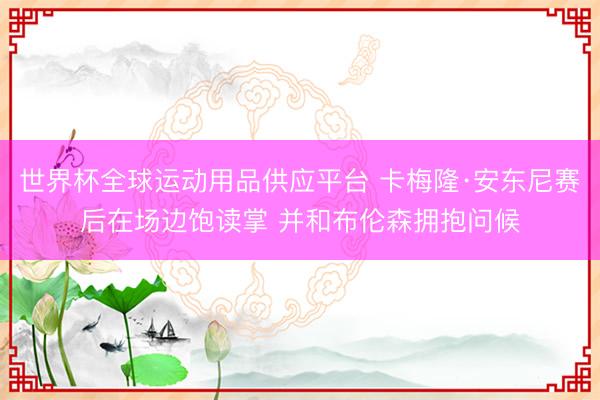 世界杯全球运动用品供应平台 卡梅隆·安东尼赛后在场边饱读掌 并和布伦森拥抱问候
