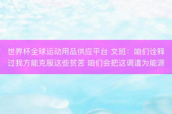 世界杯全球运动用品供应平台 文班:咱们诠释过我方能克服这些贫苦 咱们会把这调遣为能源