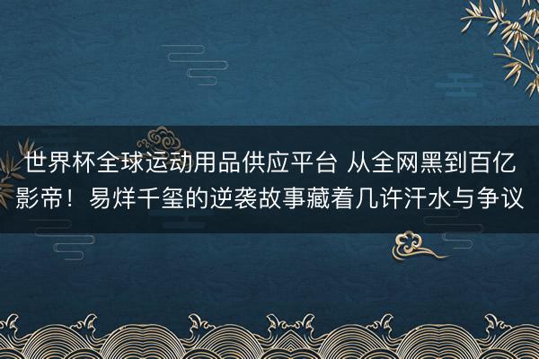 世界杯全球运动用品供应平台 从全网黑到百亿影帝!易烊千玺的逆袭故事藏着几许汗水与争议