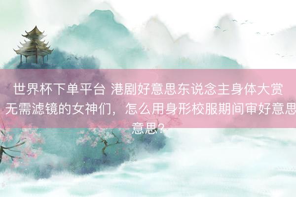 世界杯下单平台 港剧好意思东说念主身体大赏：无需滤镜的女神们，怎么用身形校服期间审好意思？