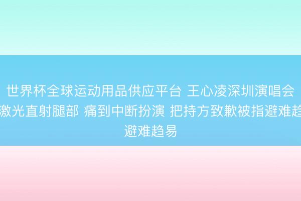 世界杯全球运动用品供应平台 王心凌深圳演唱会遭激光直射腿部 痛到中断扮演 把持方致歉被指避难趋易