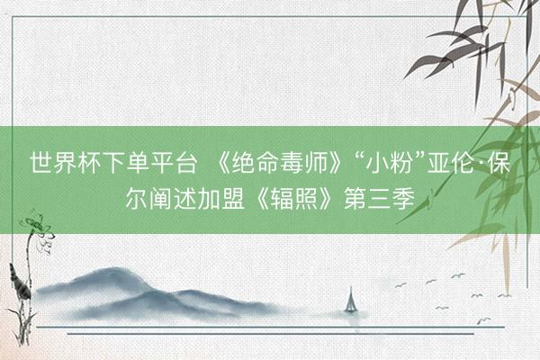 世界杯下单平台 《绝命毒师》“小粉”亚伦·保尔阐述加盟《辐照》第三季