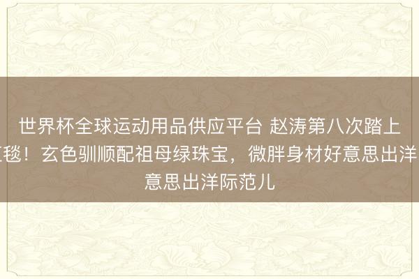 世界杯全球运动用品供应平台 赵涛第八次踏上戛纳红毯！玄色驯顺配祖母绿珠宝，微胖身材好意思出洋际范儿