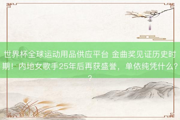 世界杯全球运动用品供应平台 金曲奖见证历史时期！内地女歌手25年后再获盛誉，单依纯凭什么？