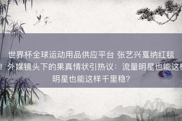 世界杯全球运动用品供应平台 张艺兴戛纳红毯生图曝光！外媒镜头下的果真情状引热议：流量明星也能这样千里稳？