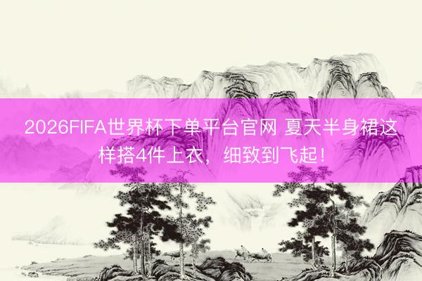 2026FIFA世界杯下单平台官网 夏天半身裙这样搭4件上衣，细致到飞起！