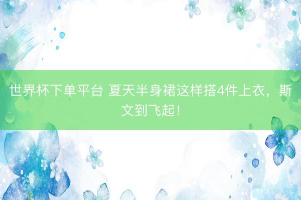 世界杯下单平台 夏天半身裙这样搭4件上衣，斯文到飞起！