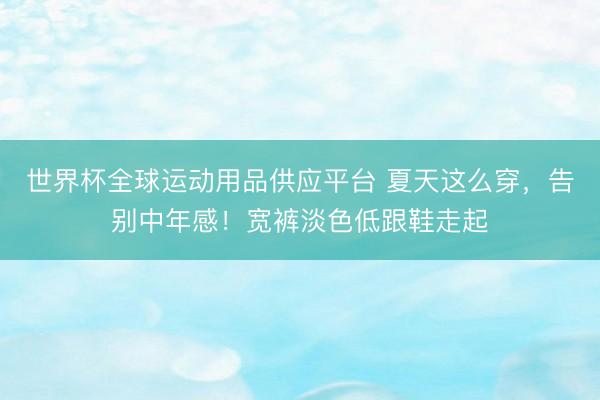 世界杯全球运动用品供应平台 夏天这么穿，告别中年感！宽裤淡色低跟鞋走起
