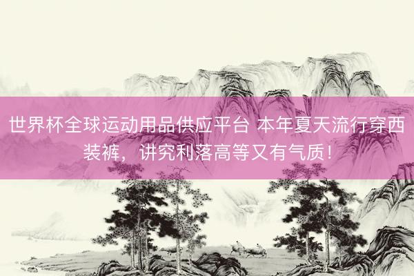 世界杯全球运动用品供应平台 本年夏天流行穿西装裤，讲究利落高等又有气质！