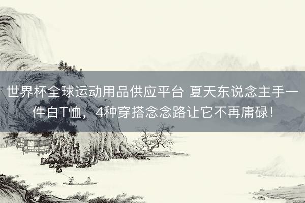 世界杯全球运动用品供应平台 夏天东说念主手一件白T恤，4种穿搭念念路让它不再庸碌！