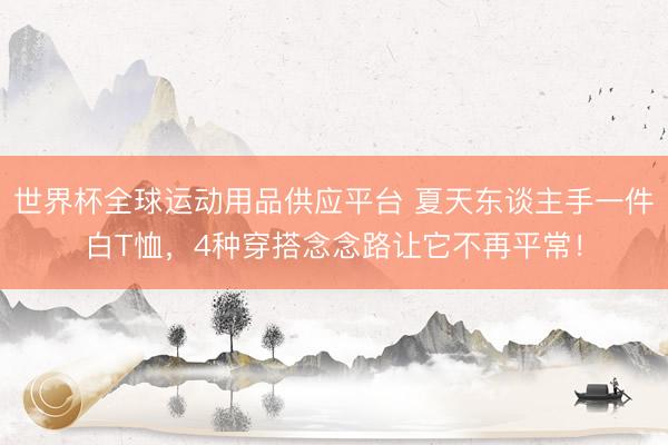 世界杯全球运动用品供应平台 夏天东谈主手一件白T恤，4种穿搭念念路让它不再平常！