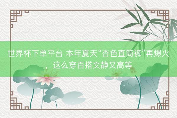 世界杯下单平台 本年夏天“杏色直筒裤”再爆火，这么穿百搭文静又高等