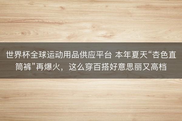世界杯全球运动用品供应平台 本年夏天“杏色直筒裤”再爆火，这么穿百搭好意思丽又高档