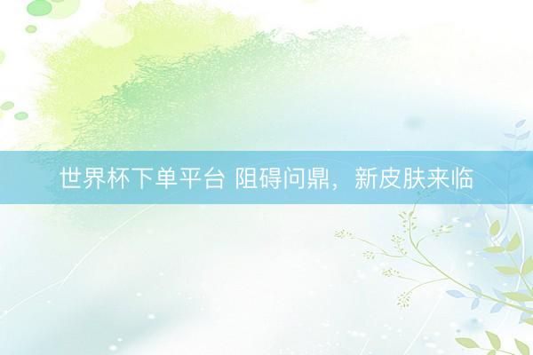 世界杯下单平台 阻碍问鼎，新皮肤来临
