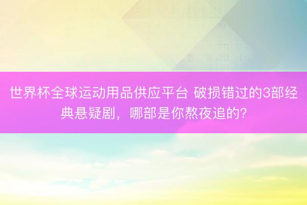 世界杯全球运动用品供应平台 破损错过的3部经典悬疑剧，哪部是你熬夜追的？