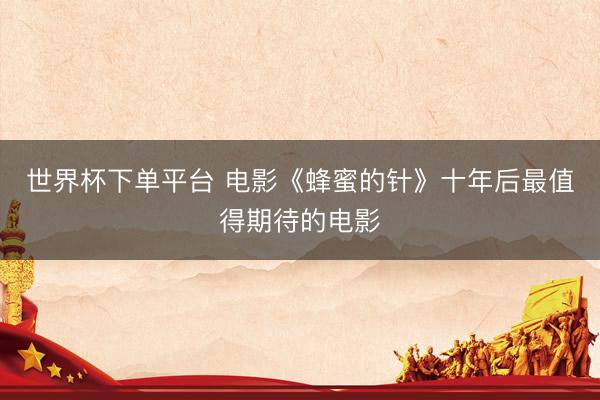 世界杯下单平台 电影《蜂蜜的针》十年后最值得期待的电影