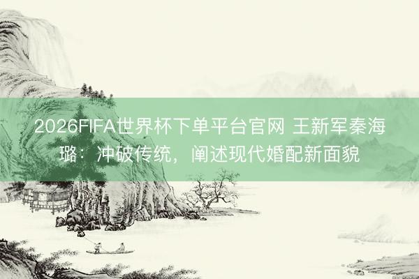 2026FIFA世界杯下单平台官网 王新军秦海璐:冲破传统,阐述现代婚配新面貌