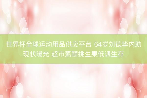 世界杯全球运动用品供应平台 64岁刘德华内助现状曝光 超市素颜挑生果低调生存