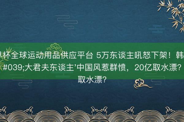 世界杯全球运动用品供应平台 5万东谈主吼怒下架！韩剧'大君夫东谈主'中国风惹群愤，20亿取水漂？