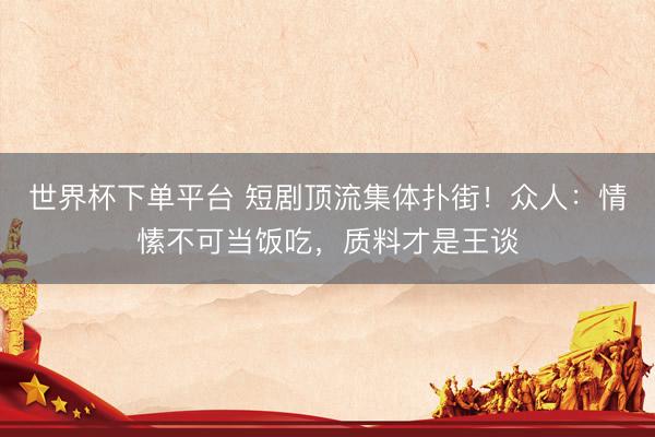 世界杯下单平台 短剧顶流集体扑街！众人：情愫不可当饭吃，质料才是王谈