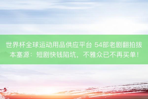 世界杯全球运动用品供应平台 54部老剧翻拍拔本塞源：短剧快钱陷坑，不雅众已不再买单！