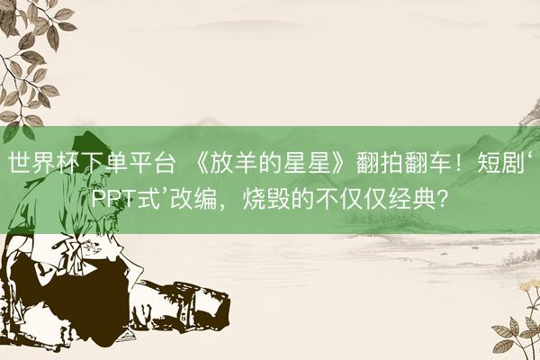 世界杯下单平台 《放羊的星星》翻拍翻车!短剧‘PPT式’改编,烧毁的不仅仅经典?