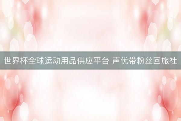 世界杯全球运动用品供应平台 声优带粉丝回旅社